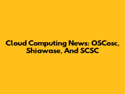 Cloud Computing News: OSCosc, Shiawase, And SCSC