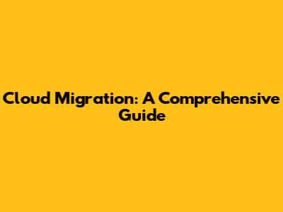 Cloud Migration: A Comprehensive Guide