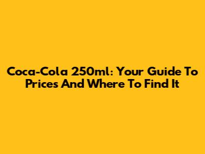 Coca-Cola 250ml: Your Guide To Prices And Where To Find It