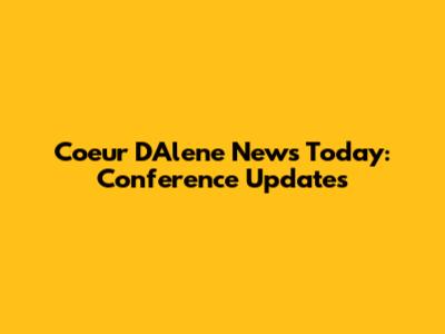 Coeur D'Alene News Today: Conference Updates