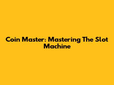 Coin Master: Mastering The Slot Machine