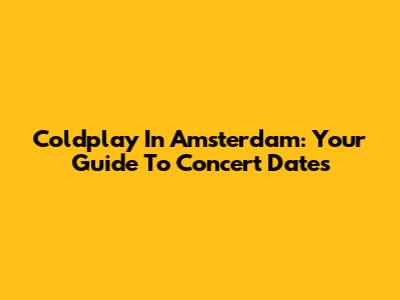 Coldplay In Amsterdam: Your Guide To Concert Dates