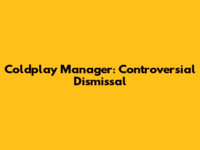 Coldplay Manager: Controversial Dismissal