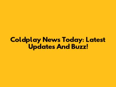 Coldplay News Today: Latest Updates And Buzz!