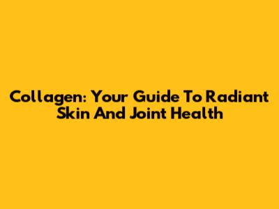 Collagen: Your Guide To Radiant Skin And Joint Health