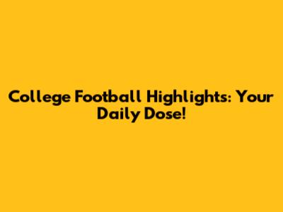 College Football Highlights: Your Daily Dose!