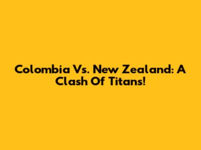 Colombia Vs. New Zealand: A Clash Of Titans!