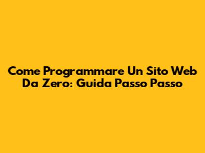 Come Programmare Un Sito Web Da Zero: Guida Passo Passo