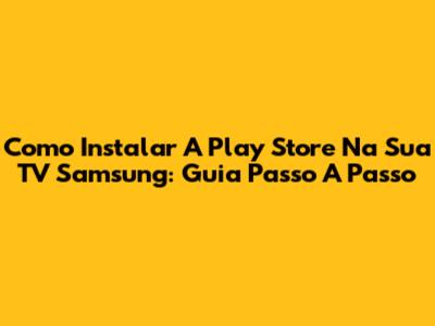 Como Instalar A Play Store Na Sua TV Samsung: Guia Passo A Passo