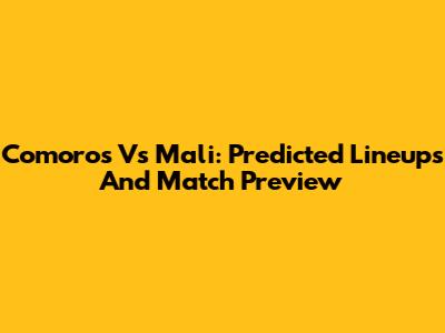 Comoros Vs Mali: Predicted Lineups And Match Preview