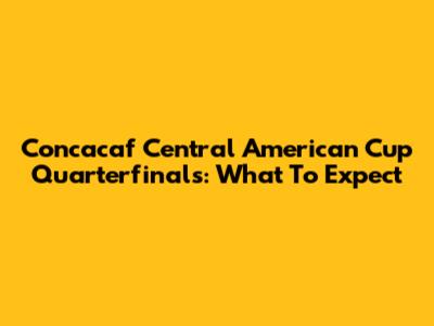 Concacaf Central American Cup Quarterfinals: What To Expect