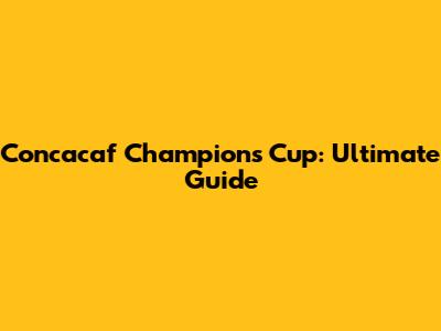 Concacaf Champions Cup: Ultimate Guide