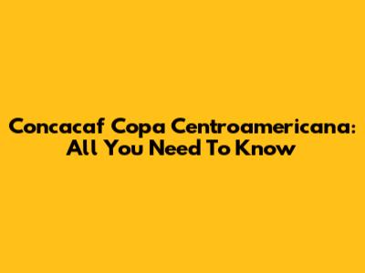 Concacaf Copa Centroamericana: All You Need To Know