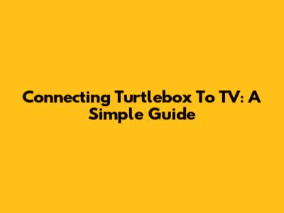 Connecting Turtlebox To TV: A Simple Guide