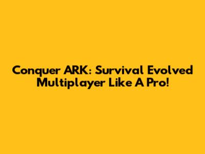 Conquer ARK: Survival Evolved Multiplayer Like A Pro!