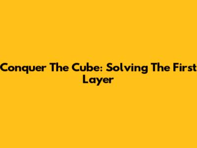 Conquer The Cube: Solving The First Layer