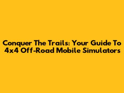 Conquer The Trails: Your Guide To 4x4 Off-Road Mobile Simulators