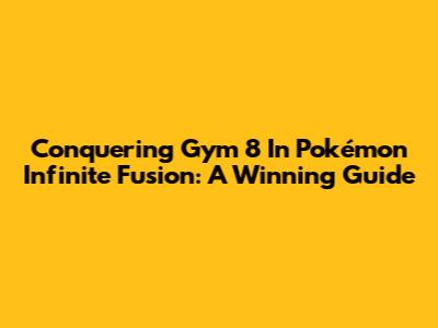 Conquering Gym 8 In Pokémon Infinite Fusion: A Winning Guide
