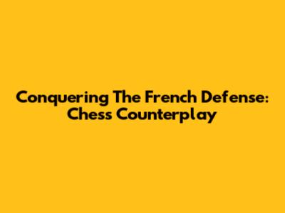 Conquering The French Defense: Chess Counterplay