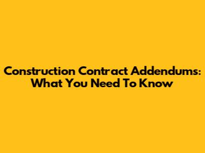 Construction Contract Addendums: What You Need To Know