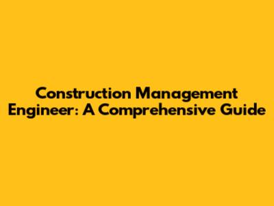 Construction Management Engineer: A Comprehensive Guide