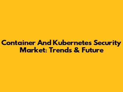 Container And Kubernetes Security Market: Trends & Future