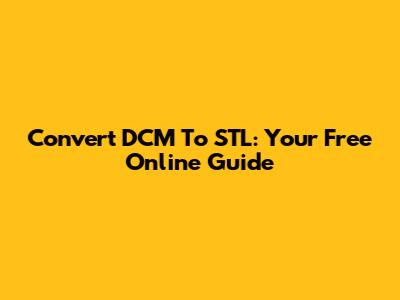 Convert DCM To STL: Your Free Online Guide