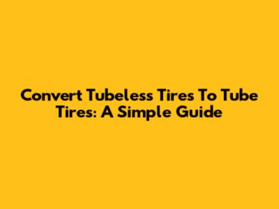 Convert Tubeless Tires To Tube Tires: A Simple Guide