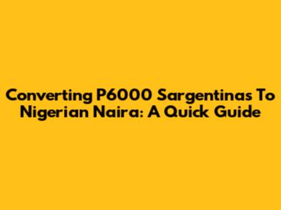 Converting P6000 Sargentinas To Nigerian Naira: A Quick Guide
