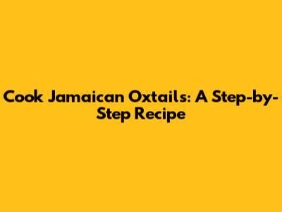 Cook Jamaican Oxtails: A Step-by-Step Recipe