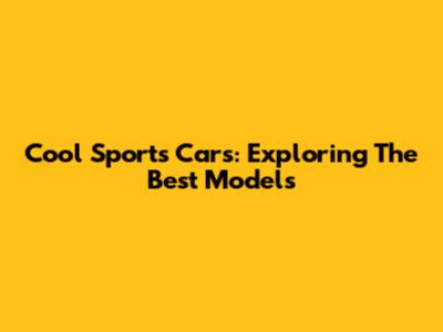 Cool Sports Cars: Exploring The Best Models