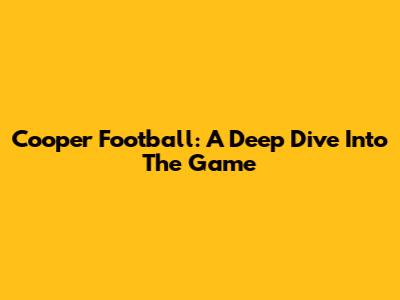Cooper Football: A Deep Dive Into The Game