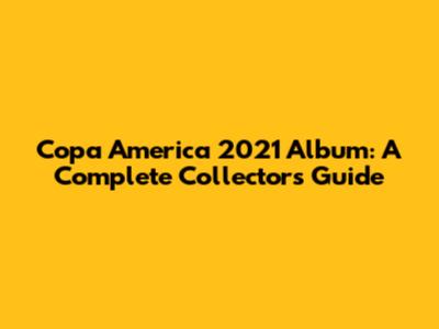 Copa America 2021 Album: A Complete Collector's Guide