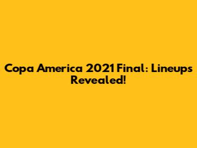 Copa America 2021 Final: Lineups Revealed!