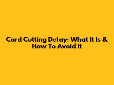 Cord Cutting Delay: What It Is & How To Avoid It