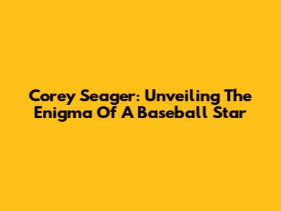 Corey Seager: Unveiling The Enigma Of A Baseball Star