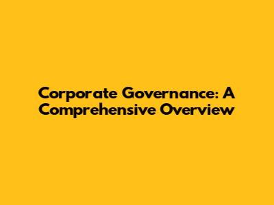 Corporate Governance: A Comprehensive Overview