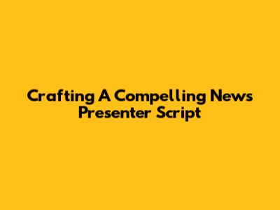 Crafting A Compelling News Presenter Script