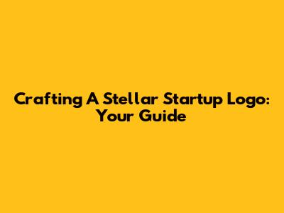 Crafting A Stellar Startup Logo: Your Guide