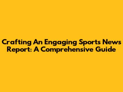 Crafting An Engaging Sports News Report: A Comprehensive Guide