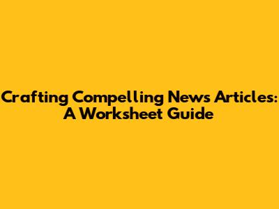 Crafting Compelling News Articles: A Worksheet Guide