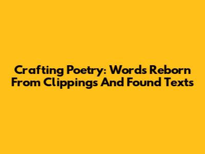 Crafting Poetry: Words Reborn From Clippings And Found Texts