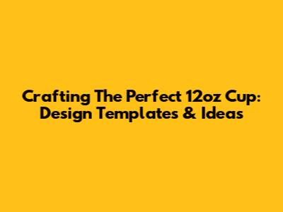 Crafting The Perfect 12oz Cup: Design Templates & Ideas