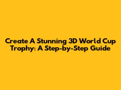 Create A Stunning 3D World Cup Trophy: A Step-by-Step Guide