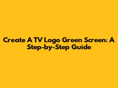 Create A TV Logo Green Screen: A Step-by-Step Guide