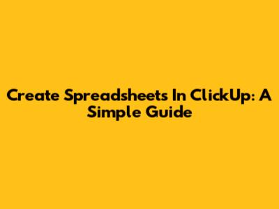 Create Spreadsheets In ClickUp: A Simple Guide