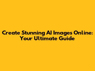 Create Stunning AI Images Online: Your Ultimate Guide