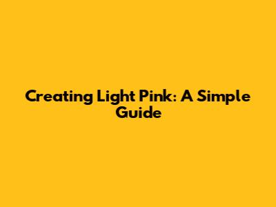 Creating Light Pink: A Simple Guide