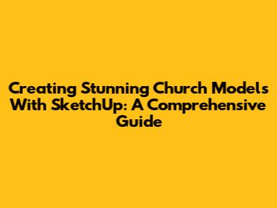 Creating Stunning Church Models With SketchUp: A Comprehensive Guide