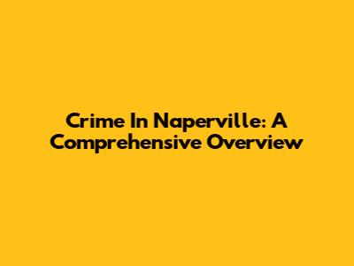 Crime In Naperville: A Comprehensive Overview